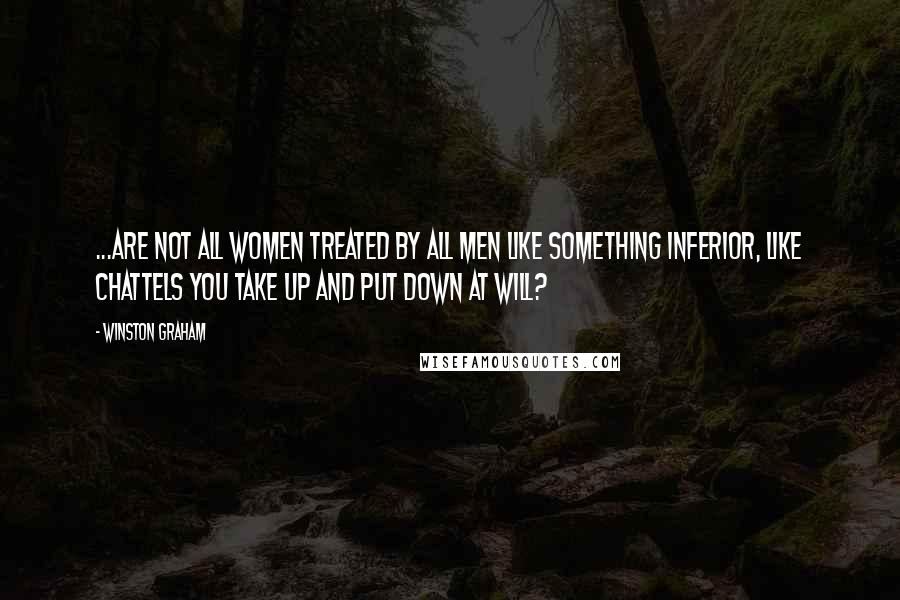 Winston Graham Quotes: ...are not all women treated by all men like something inferior, like chattels you take up and put down at will?