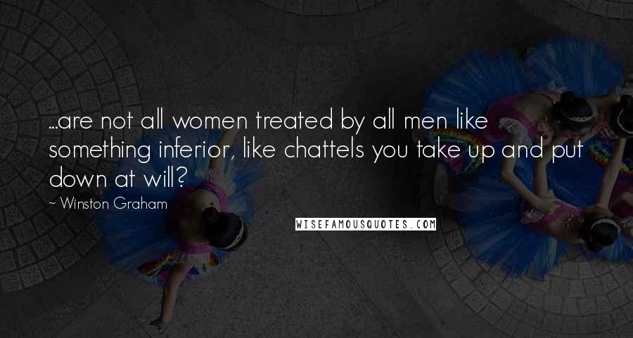 Winston Graham Quotes: ...are not all women treated by all men like something inferior, like chattels you take up and put down at will?