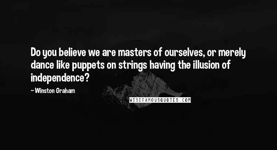 Winston Graham Quotes: Do you believe we are masters of ourselves, or merely dance like puppets on strings having the illusion of independence?