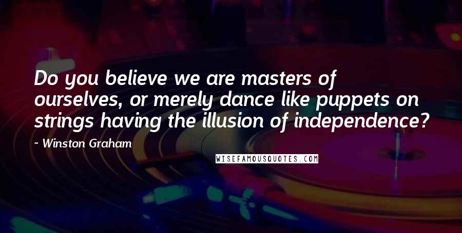 Winston Graham Quotes: Do you believe we are masters of ourselves, or merely dance like puppets on strings having the illusion of independence?