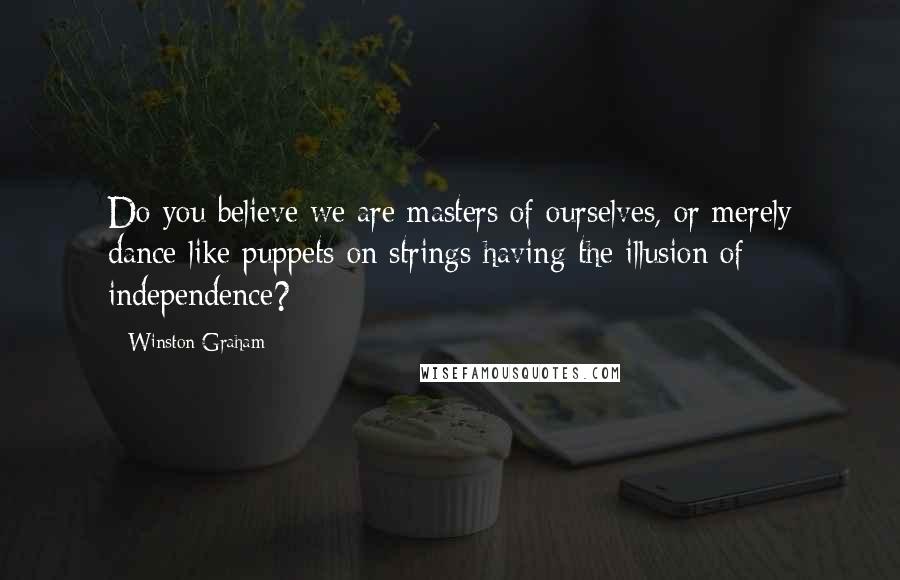 Winston Graham Quotes: Do you believe we are masters of ourselves, or merely dance like puppets on strings having the illusion of independence?