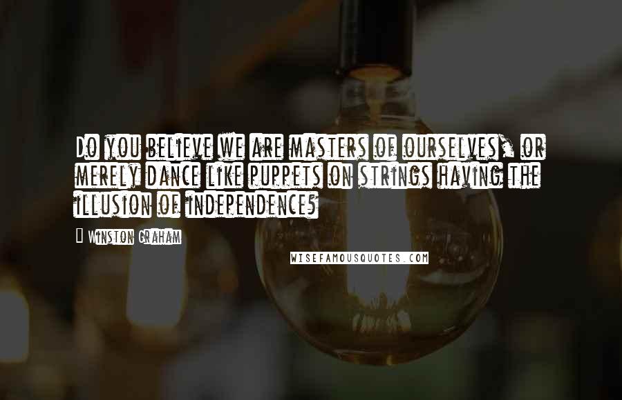 Winston Graham Quotes: Do you believe we are masters of ourselves, or merely dance like puppets on strings having the illusion of independence?