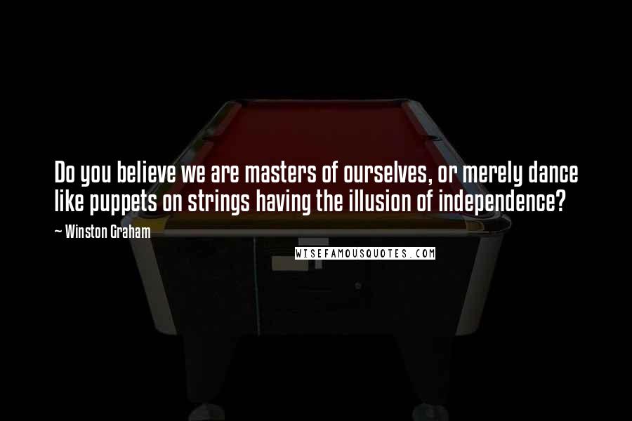 Winston Graham Quotes: Do you believe we are masters of ourselves, or merely dance like puppets on strings having the illusion of independence?