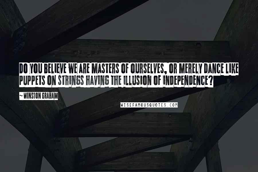 Winston Graham Quotes: Do you believe we are masters of ourselves, or merely dance like puppets on strings having the illusion of independence?