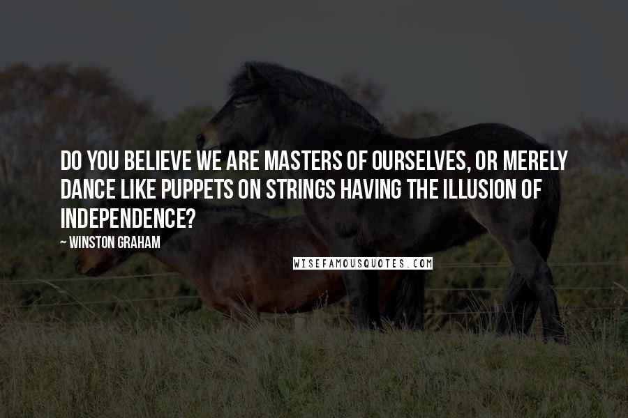 Winston Graham Quotes: Do you believe we are masters of ourselves, or merely dance like puppets on strings having the illusion of independence?