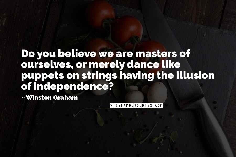 Winston Graham Quotes: Do you believe we are masters of ourselves, or merely dance like puppets on strings having the illusion of independence?