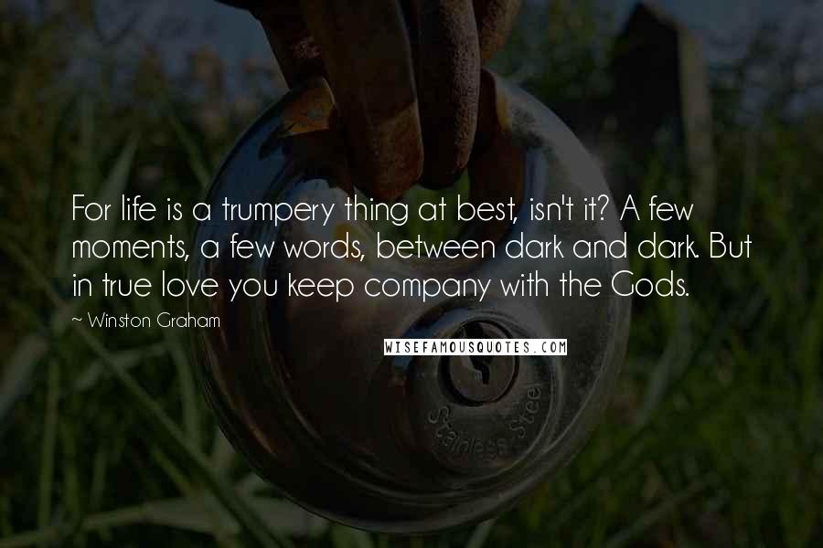 Winston Graham Quotes: For life is a trumpery thing at best, isn't it? A few moments, a few words, between dark and dark. But in true love you keep company with the Gods.