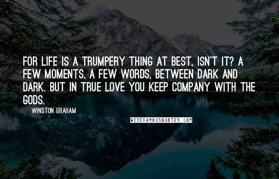 Winston Graham Quotes: For life is a trumpery thing at best, isn't it? A few moments, a few words, between dark and dark. But in true love you keep company with the Gods.