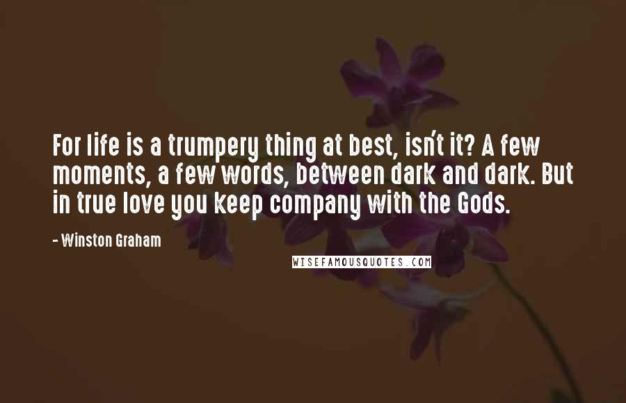 Winston Graham Quotes: For life is a trumpery thing at best, isn't it? A few moments, a few words, between dark and dark. But in true love you keep company with the Gods.