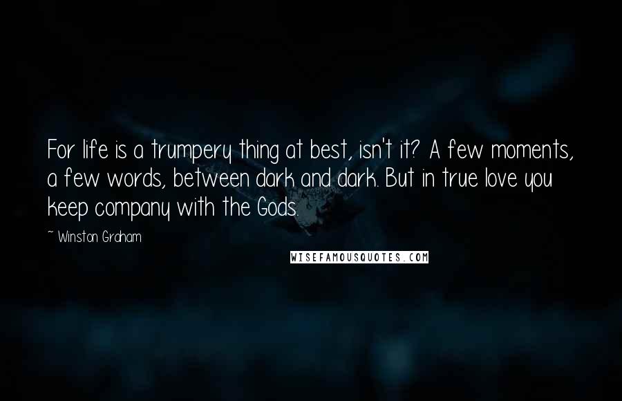 Winston Graham Quotes: For life is a trumpery thing at best, isn't it? A few moments, a few words, between dark and dark. But in true love you keep company with the Gods.