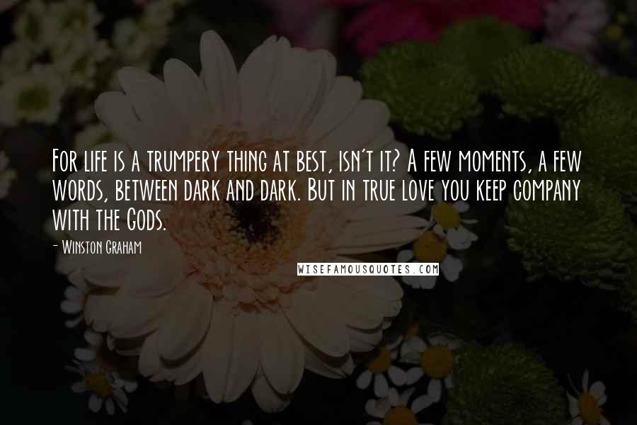 Winston Graham Quotes: For life is a trumpery thing at best, isn't it? A few moments, a few words, between dark and dark. But in true love you keep company with the Gods.