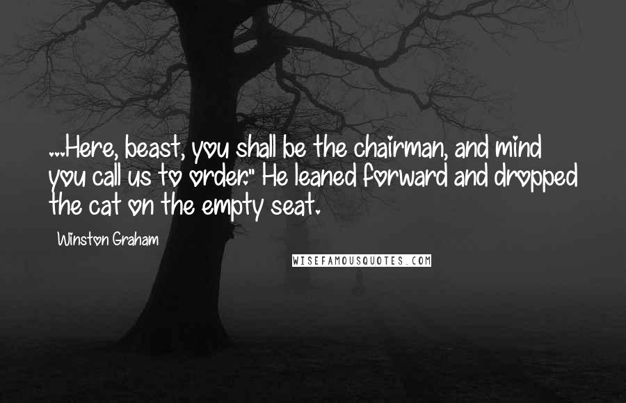 Winston Graham Quotes: ...Here, beast, you shall be the chairman, and mind you call us to order." He leaned forward and dropped the cat on the empty seat.