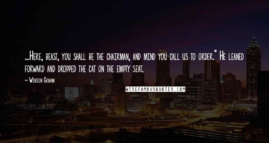 Winston Graham Quotes: ...Here, beast, you shall be the chairman, and mind you call us to order." He leaned forward and dropped the cat on the empty seat.