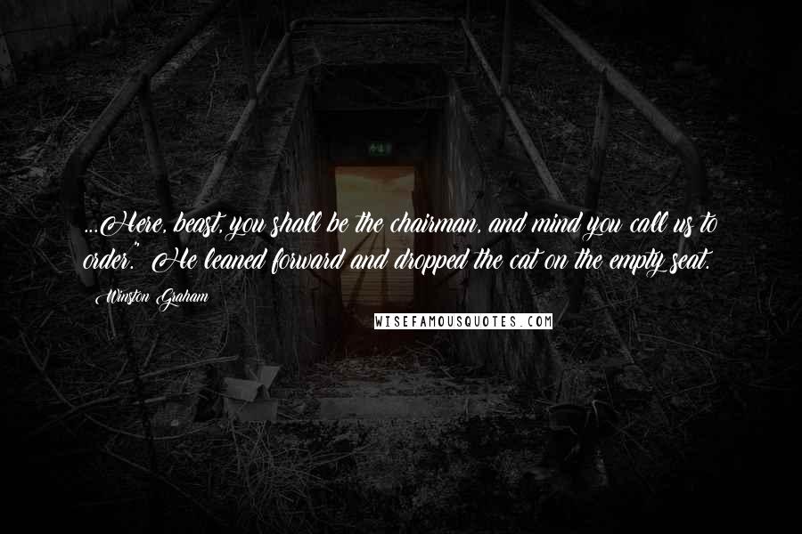 Winston Graham Quotes: ...Here, beast, you shall be the chairman, and mind you call us to order." He leaned forward and dropped the cat on the empty seat.