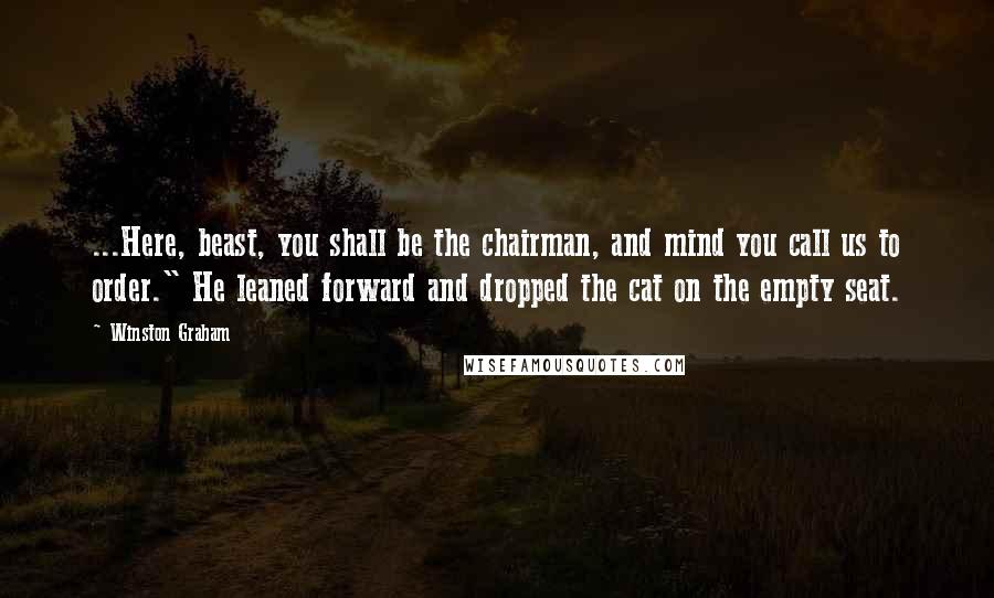 Winston Graham Quotes: ...Here, beast, you shall be the chairman, and mind you call us to order." He leaned forward and dropped the cat on the empty seat.