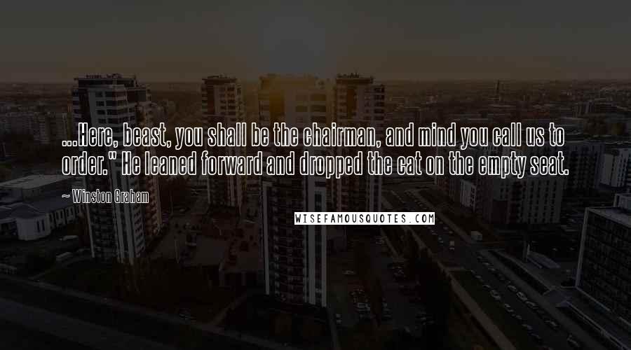 Winston Graham Quotes: ...Here, beast, you shall be the chairman, and mind you call us to order." He leaned forward and dropped the cat on the empty seat.