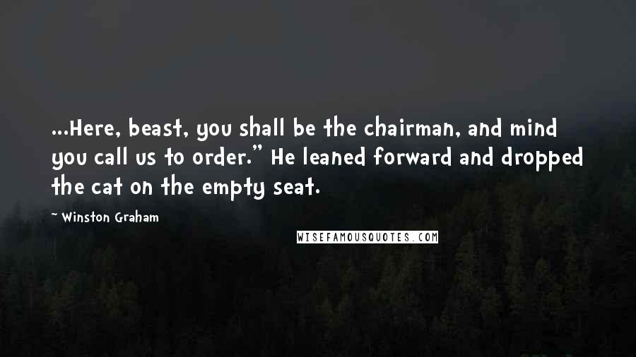 Winston Graham Quotes: ...Here, beast, you shall be the chairman, and mind you call us to order." He leaned forward and dropped the cat on the empty seat.