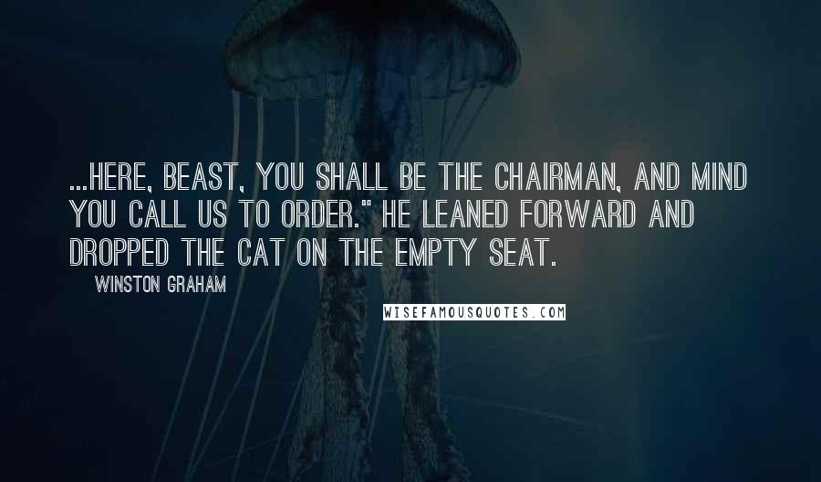 Winston Graham Quotes: ...Here, beast, you shall be the chairman, and mind you call us to order." He leaned forward and dropped the cat on the empty seat.