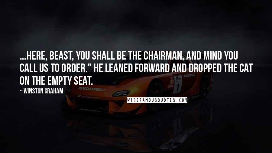 Winston Graham Quotes: ...Here, beast, you shall be the chairman, and mind you call us to order." He leaned forward and dropped the cat on the empty seat.