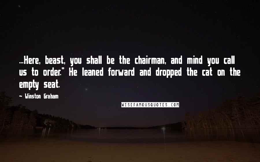 Winston Graham Quotes: ...Here, beast, you shall be the chairman, and mind you call us to order." He leaned forward and dropped the cat on the empty seat.