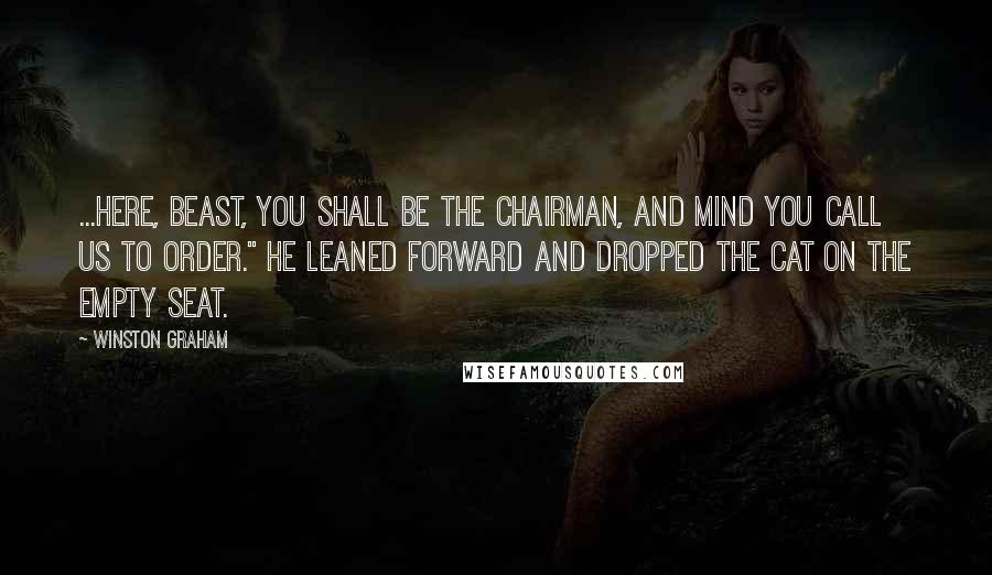 Winston Graham Quotes: ...Here, beast, you shall be the chairman, and mind you call us to order." He leaned forward and dropped the cat on the empty seat.