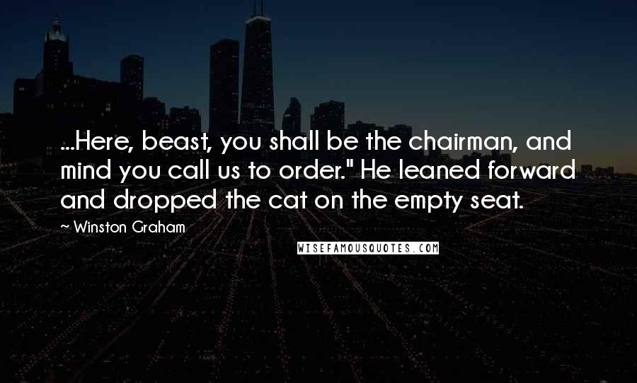 Winston Graham Quotes: ...Here, beast, you shall be the chairman, and mind you call us to order." He leaned forward and dropped the cat on the empty seat.