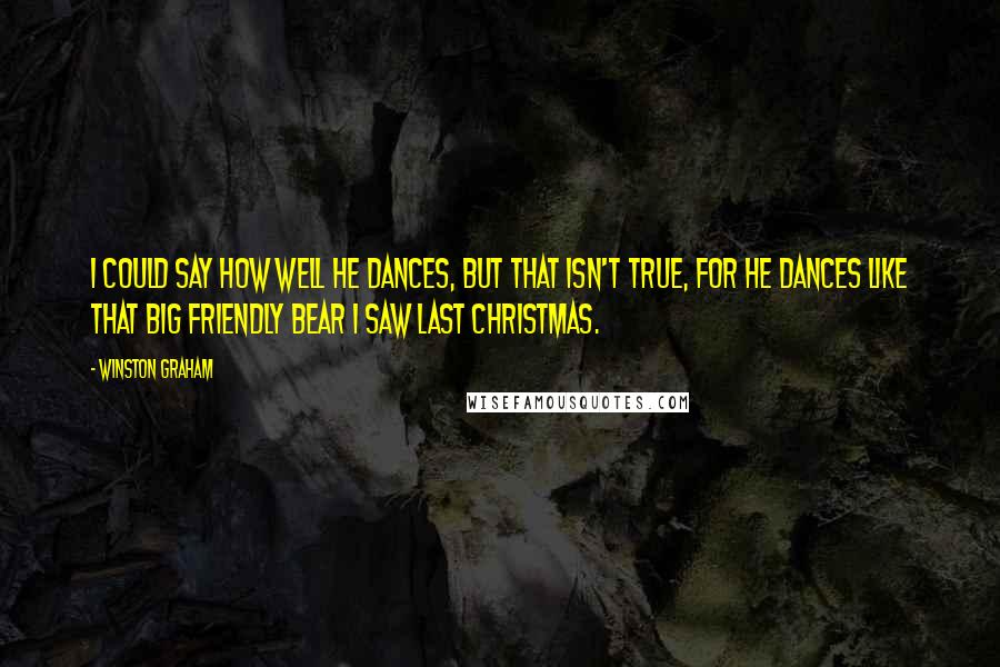 Winston Graham Quotes: I could say how well he dances, but that isn't true, for he dances like that big friendly bear I saw last Christmas.