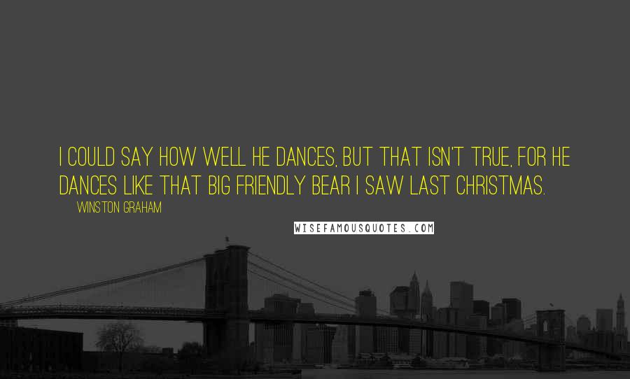 Winston Graham Quotes: I could say how well he dances, but that isn't true, for he dances like that big friendly bear I saw last Christmas.