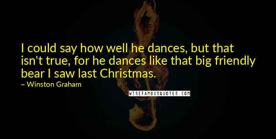 Winston Graham Quotes: I could say how well he dances, but that isn't true, for he dances like that big friendly bear I saw last Christmas.