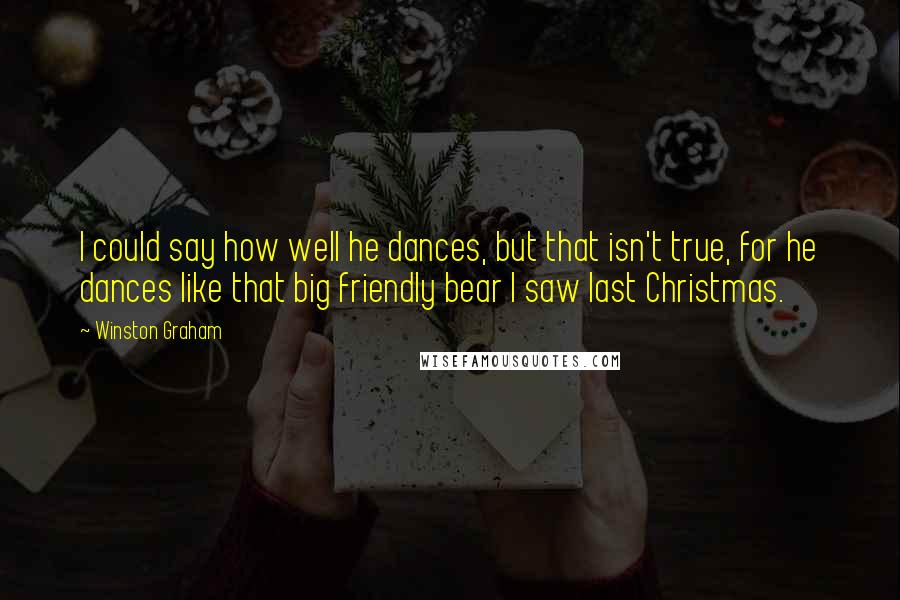 Winston Graham Quotes: I could say how well he dances, but that isn't true, for he dances like that big friendly bear I saw last Christmas.