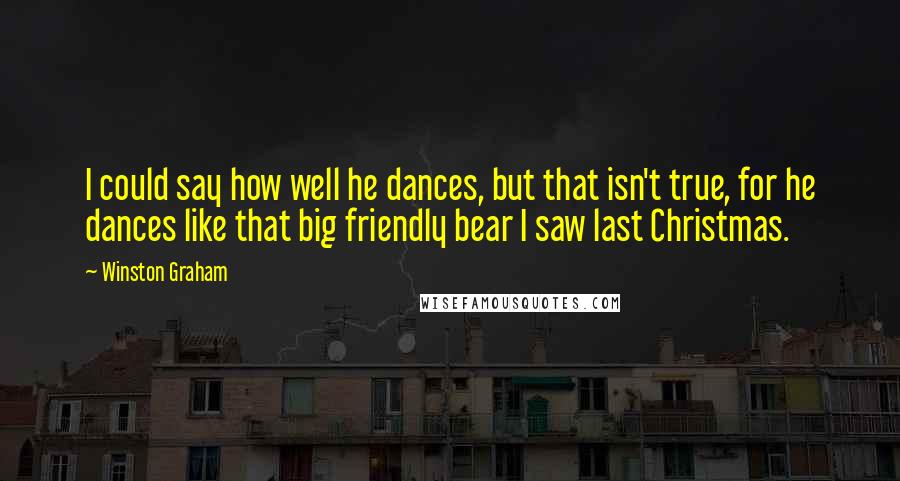 Winston Graham Quotes: I could say how well he dances, but that isn't true, for he dances like that big friendly bear I saw last Christmas.