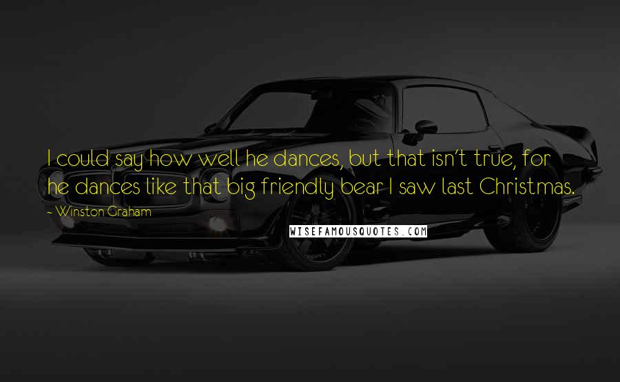 Winston Graham Quotes: I could say how well he dances, but that isn't true, for he dances like that big friendly bear I saw last Christmas.