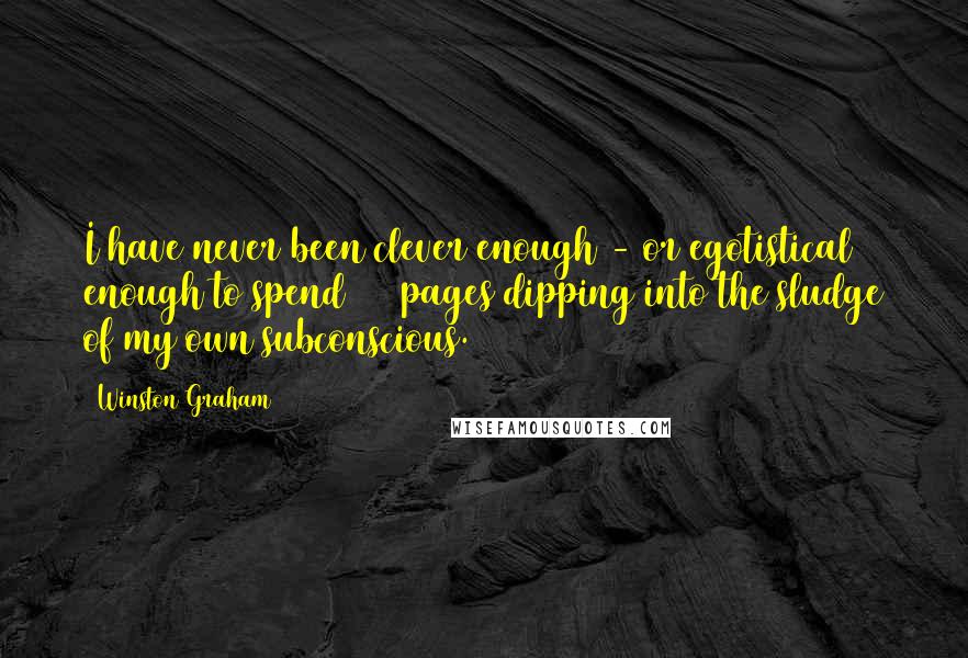 Winston Graham Quotes: I have never been clever enough - or egotistical enough to spend 300 pages dipping into the sludge of my own subconscious.