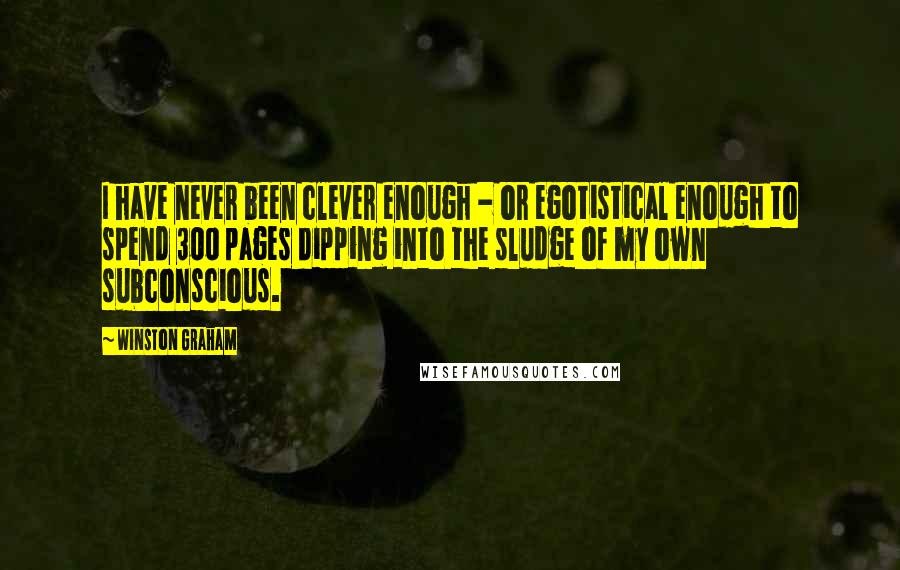 Winston Graham Quotes: I have never been clever enough - or egotistical enough to spend 300 pages dipping into the sludge of my own subconscious.