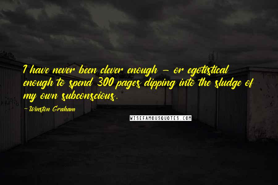 Winston Graham Quotes: I have never been clever enough - or egotistical enough to spend 300 pages dipping into the sludge of my own subconscious.