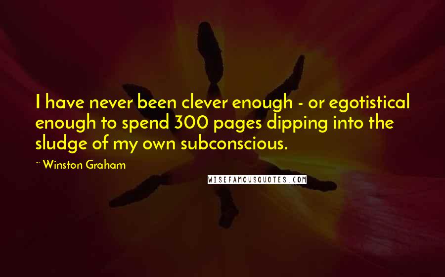 Winston Graham Quotes: I have never been clever enough - or egotistical enough to spend 300 pages dipping into the sludge of my own subconscious.