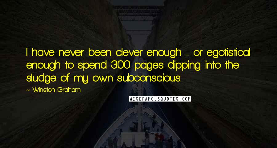 Winston Graham Quotes: I have never been clever enough - or egotistical enough to spend 300 pages dipping into the sludge of my own subconscious.