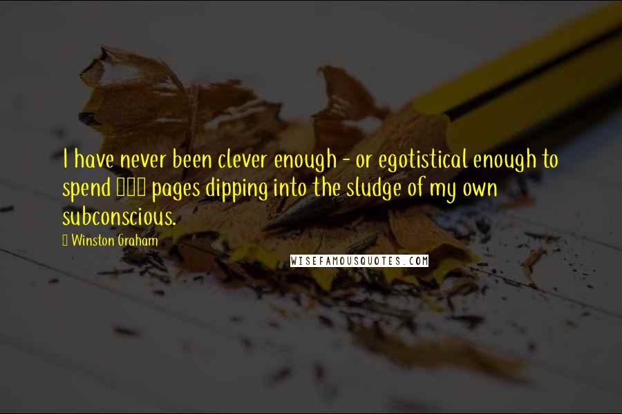 Winston Graham Quotes: I have never been clever enough - or egotistical enough to spend 300 pages dipping into the sludge of my own subconscious.