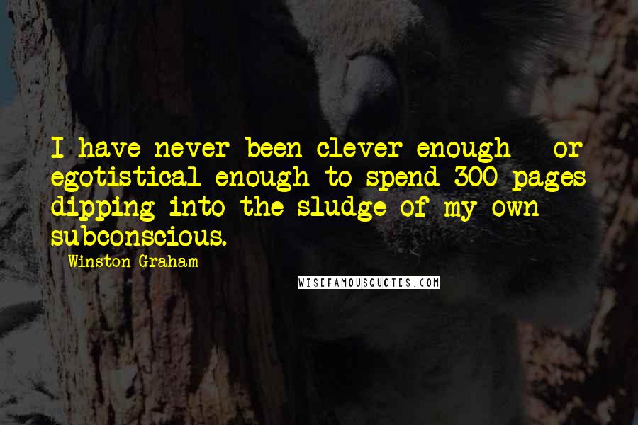 Winston Graham Quotes: I have never been clever enough - or egotistical enough to spend 300 pages dipping into the sludge of my own subconscious.