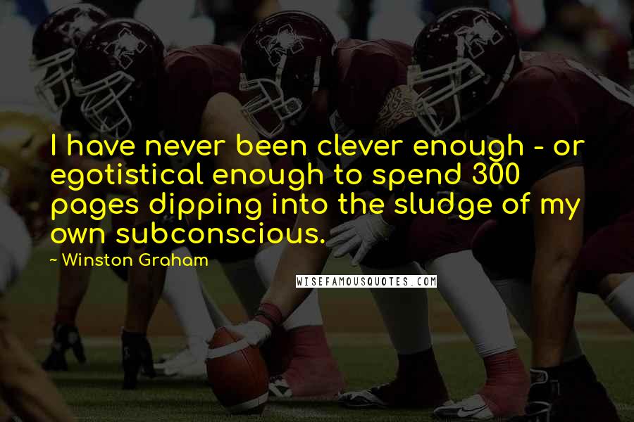 Winston Graham Quotes: I have never been clever enough - or egotistical enough to spend 300 pages dipping into the sludge of my own subconscious.