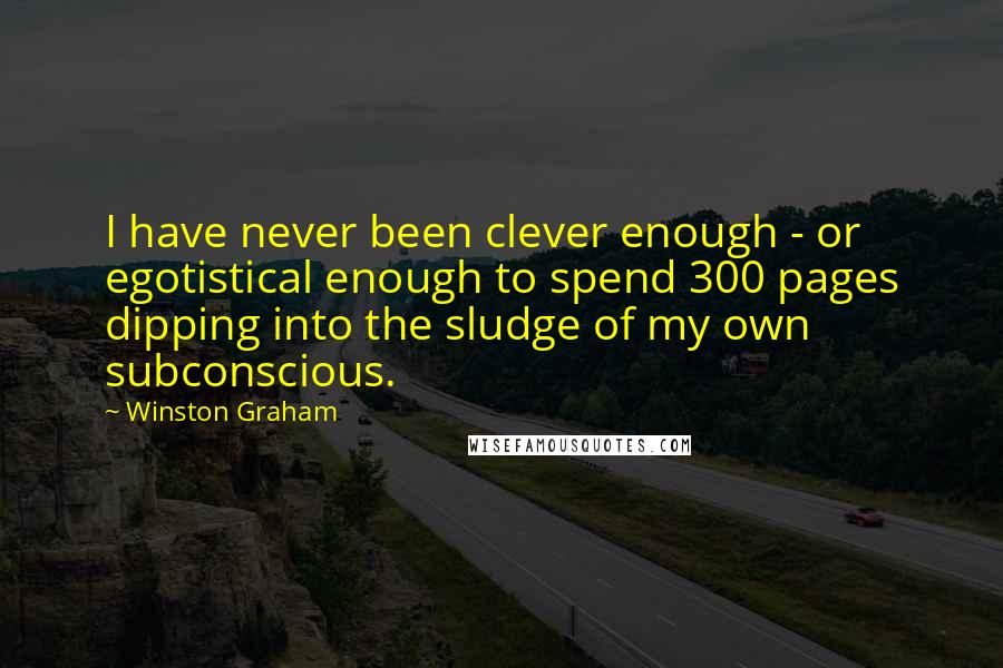 Winston Graham Quotes: I have never been clever enough - or egotistical enough to spend 300 pages dipping into the sludge of my own subconscious.