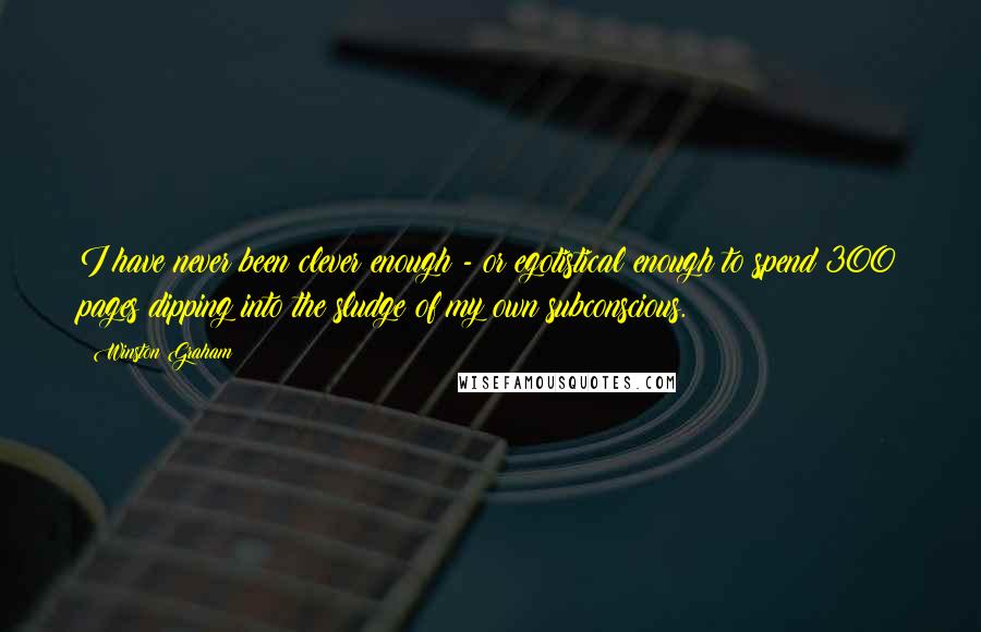 Winston Graham Quotes: I have never been clever enough - or egotistical enough to spend 300 pages dipping into the sludge of my own subconscious.