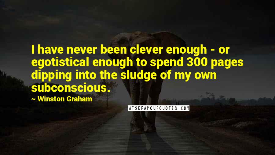 Winston Graham Quotes: I have never been clever enough - or egotistical enough to spend 300 pages dipping into the sludge of my own subconscious.