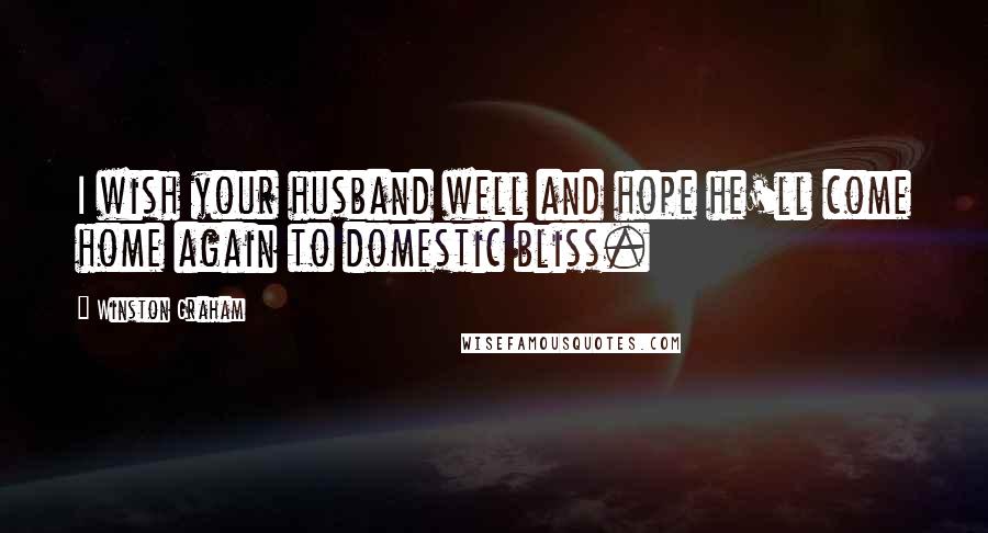 Winston Graham Quotes: I wish your husband well and hope he'll come home again to domestic bliss.