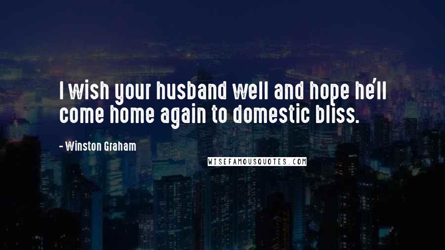 Winston Graham Quotes: I wish your husband well and hope he'll come home again to domestic bliss.