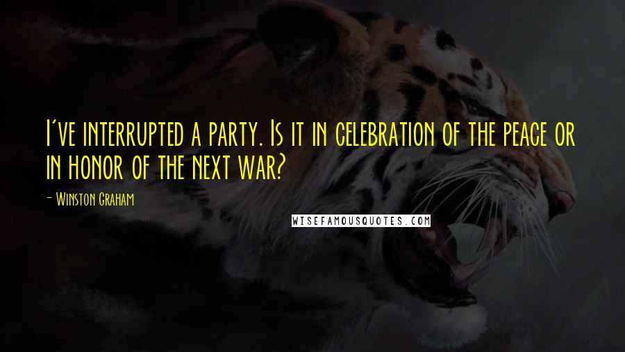 Winston Graham Quotes: I've interrupted a party. Is it in celebration of the peace or in honor of the next war?