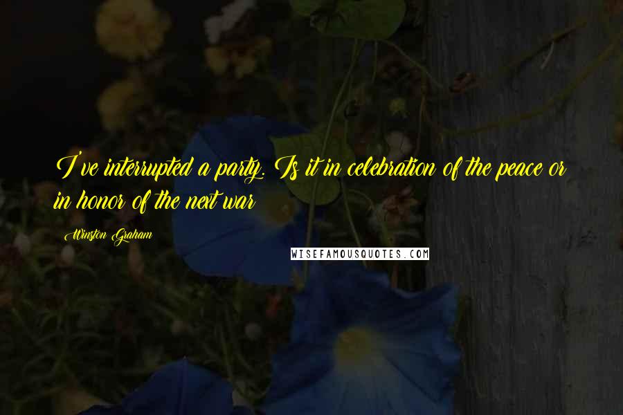 Winston Graham Quotes: I've interrupted a party. Is it in celebration of the peace or in honor of the next war?