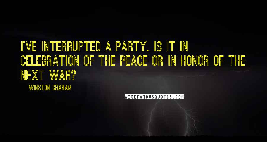 Winston Graham Quotes: I've interrupted a party. Is it in celebration of the peace or in honor of the next war?