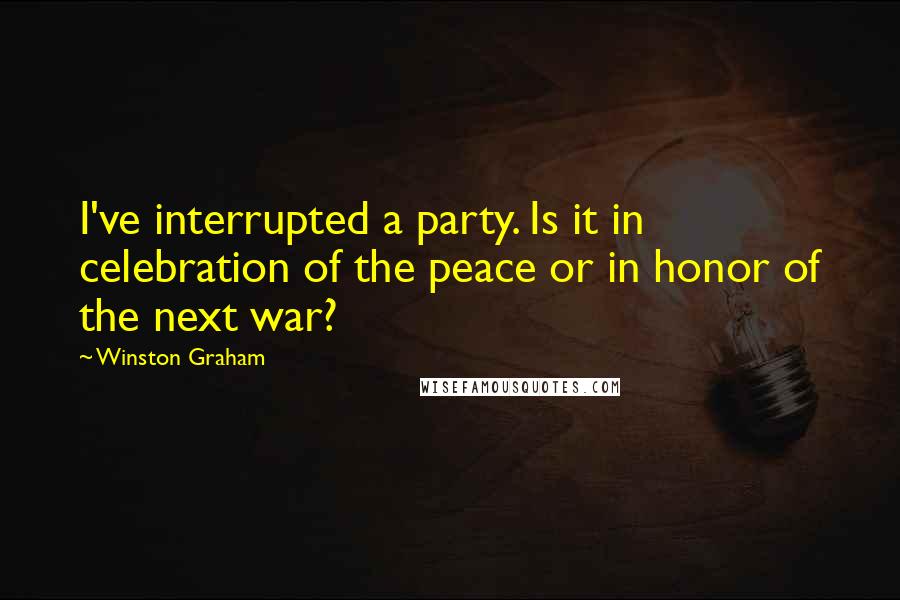Winston Graham Quotes: I've interrupted a party. Is it in celebration of the peace or in honor of the next war?