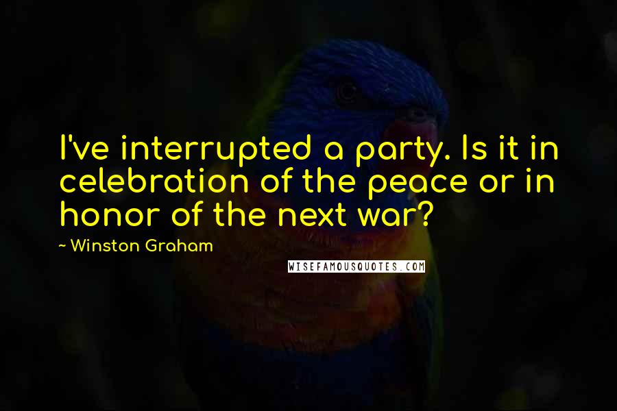 Winston Graham Quotes: I've interrupted a party. Is it in celebration of the peace or in honor of the next war?